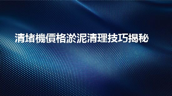 清堵機價格淤泥清理技巧揭秘：有效清除污泥的秘密方法是什么？
